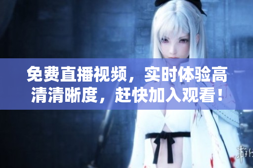免费直播视频，实时体验高清清晰度，赶快加入观看！