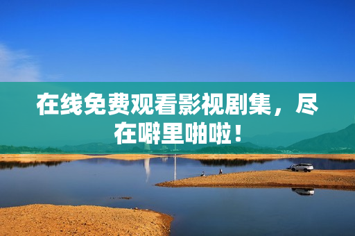 在线免费观看影视剧集，尽在噼里啪啦！