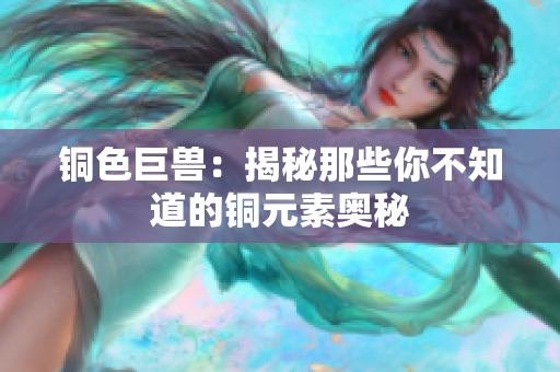 铜色巨兽：揭秘那些你不知道的铜元素奥秘