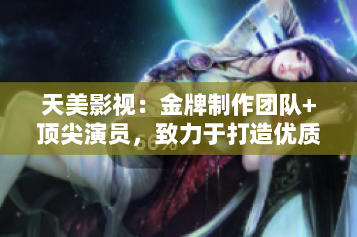 天美影视：金牌制作团队+顶尖演员，致力于打造优质内容！