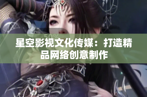 星空影视文化传媒：打造精品网络创意制作
