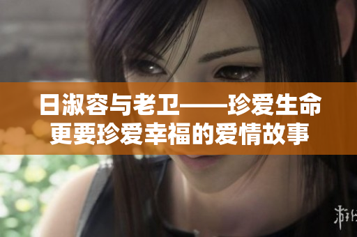 日淑容与老卫——珍爱生命更要珍爱幸福的爱情故事