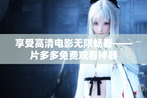 享受高清电影无限畅看——片多多免费观看神器