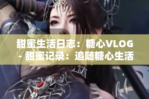 甜蜜生活日志：糖心VLOG - 甜蜜记录：追随糖心生活