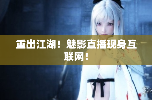 重出江湖！魅影直播现身互联网！