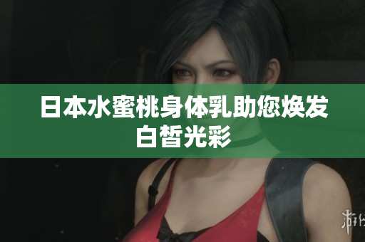 日本水蜜桃身体乳助您焕发白皙光彩