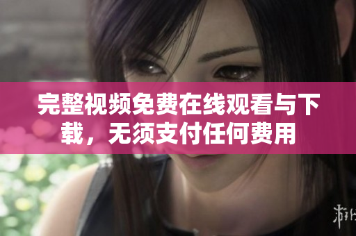 完整视频免费在线观看与下载，无须支付任何费用