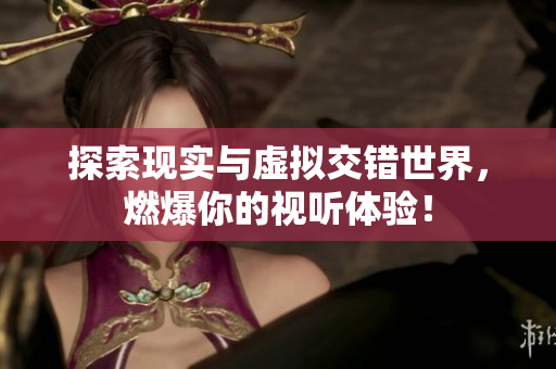 探索现实与虚拟交错世界，燃爆你的视听体验！