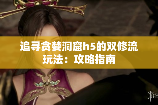 追寻贪婪洞窟h5的双修流玩法：攻略指南
