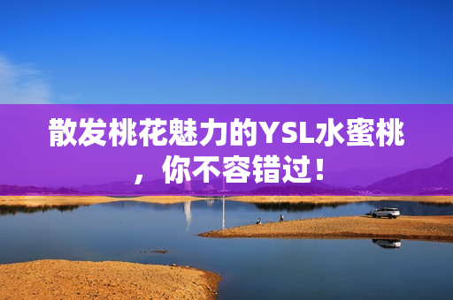 散发桃花魅力的YSL水蜜桃，你不容错过！