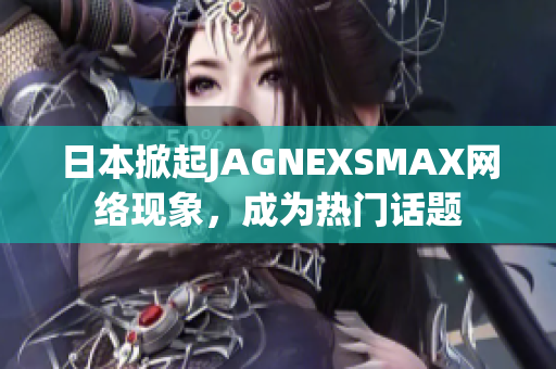 日本掀起JAGNEXSMAX网络现象，成为热门话题