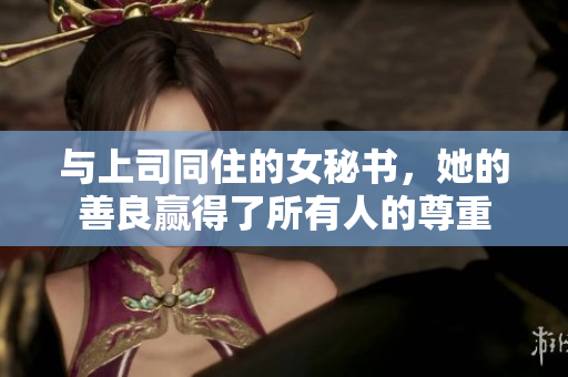 与上司同住的女秘书，她的善良赢得了所有人的尊重