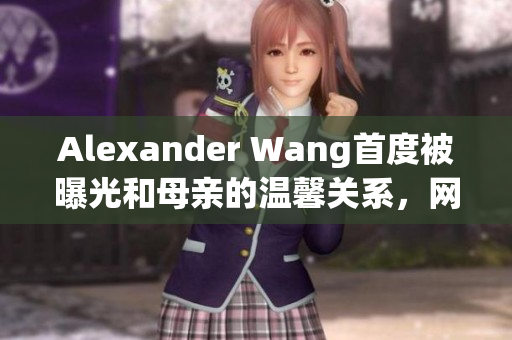 Alexander Wang首度被曝光和母亲的温馨关系，网友感动不已