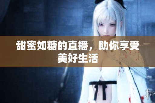 甜蜜如糖的直播，助你享受美好生活