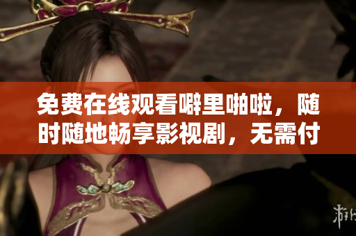 免费在线观看噼里啪啦，随时随地畅享影视剧，无需付费！