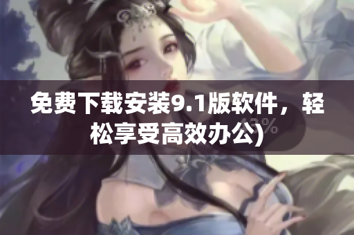 免费下载安装9.1版软件，轻松享受高效办公)