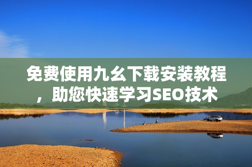 免费使用九幺下载安装教程，助您快速学习SEO技术