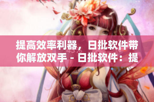 提高效率利器，日批软件带你解放双手 - 日批软件：提升工作效率，轻松解放双手
