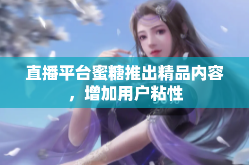 直播平台蜜糖推出精品内容，增加用户粘性