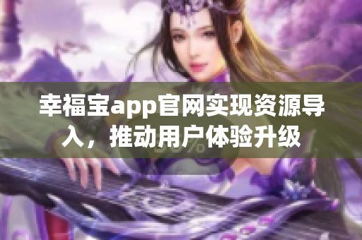 幸福宝app官网实现资源导入，推动用户体验升级