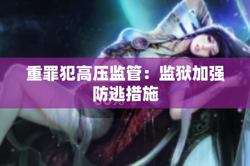 重罪犯高压监管：监狱加强防逃措施