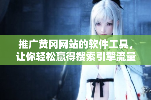推广黄冈网站的软件工具，让你轻松赢得搜索引擎流量