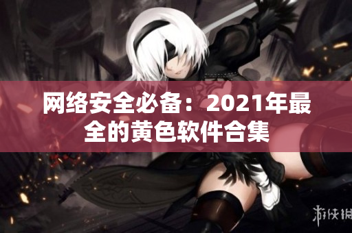 网络安全必备：2021年最全的黄色软件合集