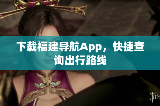 下载福建导航App，快捷查询出行路线