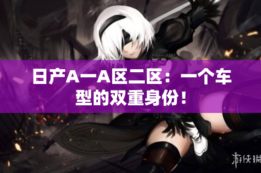 日产A一A区二区：一个车型的双重身份！