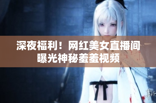 深夜福利！网红美女直播间曝光神秘羞羞视频