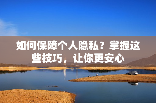 如何保障个人隐私？掌握这些技巧，让你更安心