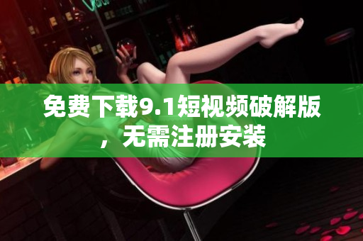 免费下载9.1短视频破解版，无需注册安装