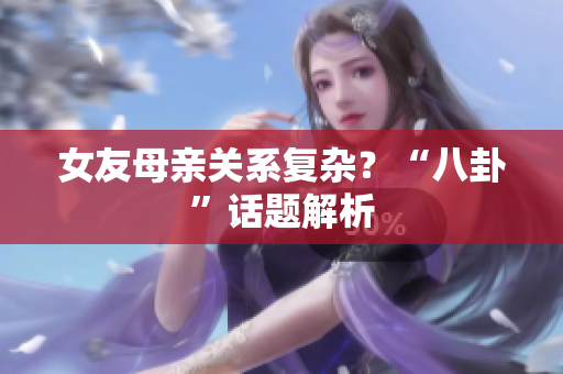 女友母亲关系复杂？“八卦”话题解析