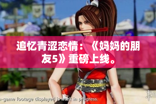 追忆青涩恋情：《妈妈的朋友5》重磅上线。