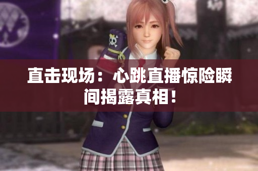 直击现场：心跳直播惊险瞬间揭露真相！