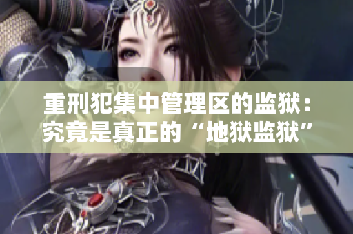 重刑犯集中管理区的监狱：究竟是真正的“地狱监狱”吗？