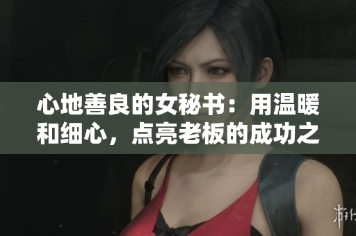 心地善良的女秘书：用温暖和细心，点亮老板的成功之路