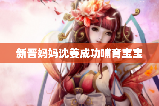 新晋妈妈沈姜成功哺育宝宝