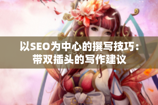 以SEO为中心的撰写技巧：带双插头的写作建议
