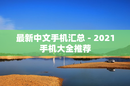最新中文手机汇总 - 2021手机大全推荐
