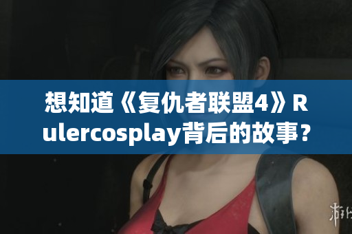 想知道《复仇者联盟4》Rulercosplay背后的故事？看这里！