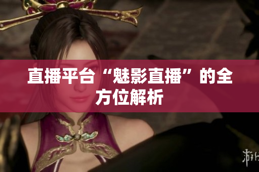 直播平台“魅影直播”的全方位解析