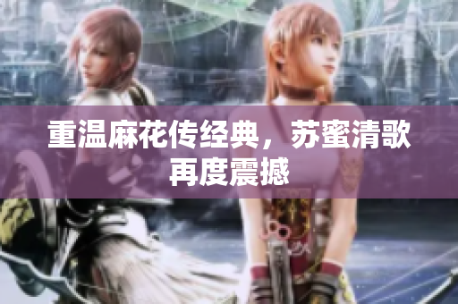 重温麻花传经典，苏蜜清歌再度震撼