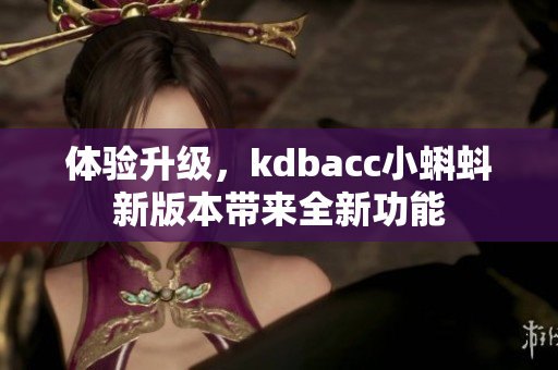 体验升级，kdbacc小蝌蚪新版本带来全新功能