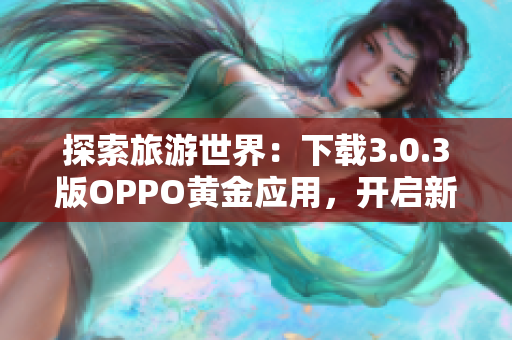 探索旅游世界：下载3.0.3版OPPO黄金应用，开启新旅程
