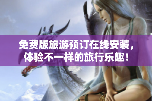 免费版旅游预订在线安装，体验不一样的旅行乐趣！