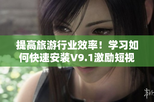 提高旅游行业效率！学习如何快速安装V9.1激励短视频素材
