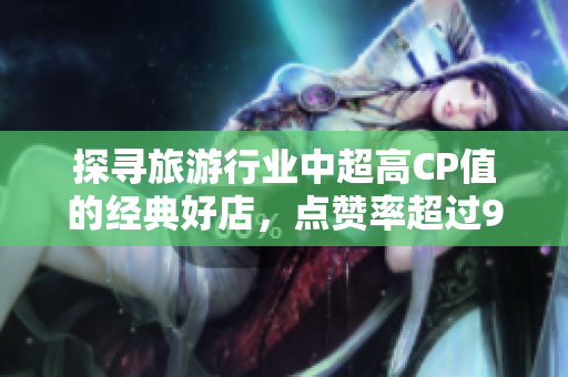 探寻旅游行业中超高CP值的经典好店，点赞率超过9.1！
