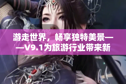 游走世界，畅享独特美景——V9.1为旅游行业带来新动力