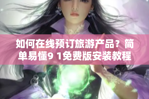 如何在线预订旅游产品？简单易懂9 1免费版安装教程分享